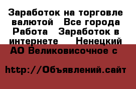 Заработок на торговле валютой - Все города Работа » Заработок в интернете   . Ненецкий АО,Великовисочное с.